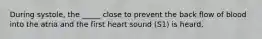 During systole, the _____ close to prevent the back flow of blood into the atria and the first heart sound (S1) is heard.