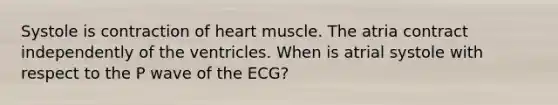 Systole is contraction of heart muscle. The atria contract independently of the ventricles. When is atrial systole with respect to the P wave of the ECG?