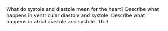 What do systole and diastole mean for the heart? Describe what happens in ventricular diastole and systole. Describe what happens in atrial diastole and systole. 16-3