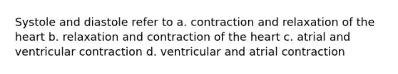 Systole and diastole refer to a. contraction and relaxation of the heart b. relaxation and contraction of the heart c. atrial and ventricular contraction d. ventricular and atrial contraction