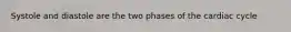 Systole and diastole are the two phases of the cardiac cycle