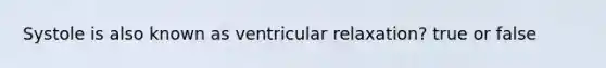 Systole is also known as ventricular relaxation? true or false