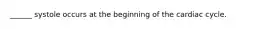 ______ systole occurs at the beginning of the cardiac cycle.