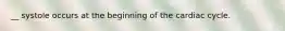 __ systole occurs at the beginning of the cardiac cycle.