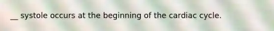 __ systole occurs at the beginning of the cardiac cycle.