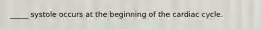 _____ systole occurs at the beginning of the cardiac cycle.