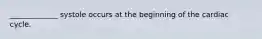 _____________ systole occurs at the beginning of the cardiac cycle.