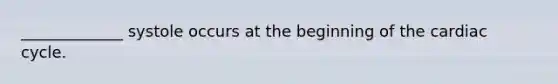 _____________ systole occurs at the beginning of <a href='https://www.questionai.com/knowledge/k7EXTTtF9x-the-cardiac-cycle' class='anchor-knowledge'>the cardiac cycle</a>.