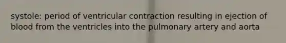 systole: period of ventricular contraction resulting in ejection of blood from the ventricles into the pulmonary artery and aorta