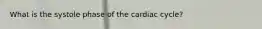 What is the systole phase of the cardiac cycle?