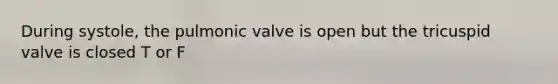 During systole, the pulmonic valve is open but the tricuspid valve is closed T or F