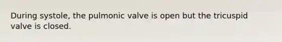 During systole, the pulmonic valve is open but the tricuspid valve is closed.