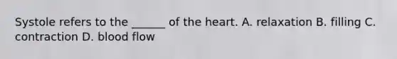 Systole refers to the ______ of the heart. A. relaxation B. filling C. contraction D. blood flow