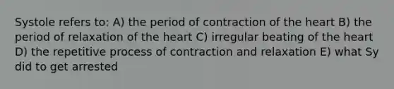 Systole refers to: A) the period of contraction of the heart B) the period of relaxation of the heart C) irregular beating of the heart D) the repetitive process of contraction and relaxation E) what Sy did to get arrested