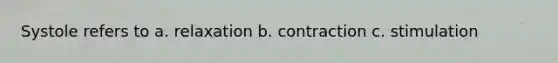 Systole refers to a. relaxation b. contraction c. stimulation