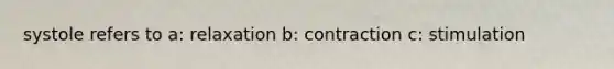 systole refers to a: relaxation b: contraction c: stimulation