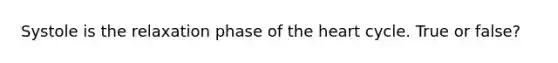 Systole is the relaxation phase of <a href='https://www.questionai.com/knowledge/kya8ocqc6o-the-heart' class='anchor-knowledge'>the heart</a> cycle. True or false?