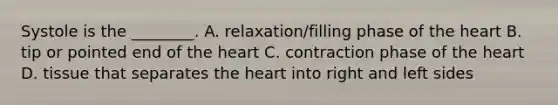 Systole is the​ ________. A. ​relaxation/filling phase of the heart B. tip or pointed end of the heart C. contraction phase of the heart D. tissue that separates the heart into right and left sides