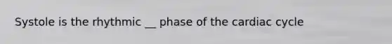 Systole is the rhythmic __ phase of the cardiac cycle