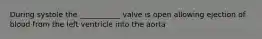 During systole the ___________ valve is open allowing ejection of blood from the left ventricle into the aorta