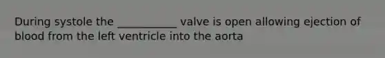 During systole the ___________ valve is open allowing ejection of blood from the left ventricle into the aorta