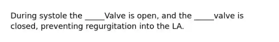 During systole the _____Valve is open, and the _____valve is closed, preventing regurgitation into the LA.