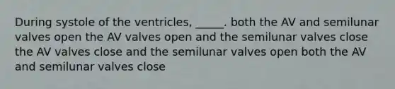 During systole of the ventricles, _____. both the AV and semilunar valves open the AV valves open and the semilunar valves close the AV valves close and the semilunar valves open both the AV and semilunar valves close