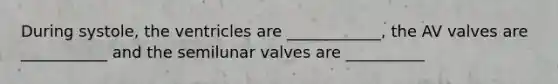 During systole, the ventricles are ____________, the AV valves are ___________ and the semilunar valves are __________