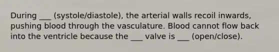 During ___ (systole/diastole), the arterial walls recoil inwards, pushing blood through the vasculature. Blood cannot flow back into the ventricle because the ___ valve is ___ (open/close).