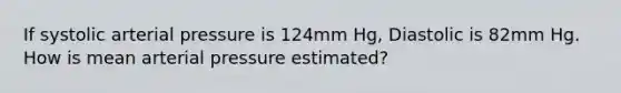 If systolic arterial pressure is 124mm Hg, Diastolic is 82mm Hg. How is mean arterial pressure estimated?