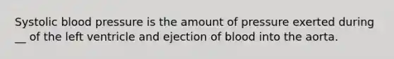 Systolic blood pressure is the amount of pressure exerted during __ of the left ventricle and ejection of blood into the aorta.