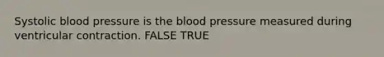 Systolic blood pressure is the blood pressure measured during ventricular contraction. FALSE TRUE