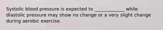 Systolic <a href='https://www.questionai.com/knowledge/kD0HacyPBr-blood-pressure' class='anchor-knowledge'>blood pressure</a> is expected to _____________ while diastolic pressure may show no change or a very slight change during aerobic exercise.