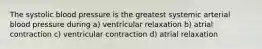 The systolic blood pressure is the greatest systemic arterial blood pressure during a) ventricular relaxation b) atrial contraction c) ventricular contraction d) atrial relaxation