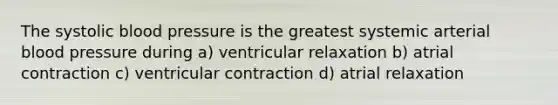 The systolic blood pressure is the greatest systemic arterial blood pressure during a) ventricular relaxation b) atrial contraction c) ventricular contraction d) atrial relaxation