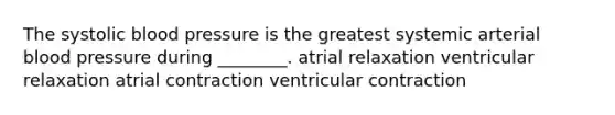 The systolic blood pressure is the greatest systemic arterial blood pressure during ________. atrial relaxation ventricular relaxation atrial contraction ventricular contraction