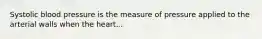 Systolic blood pressure is the measure of pressure applied to the arterial walls when the heart...