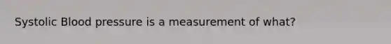 Systolic Blood pressure is a measurement of what?