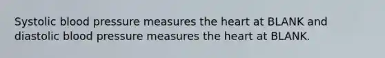 Systolic blood pressure measures the heart at BLANK and diastolic blood pressure measures the heart at BLANK.