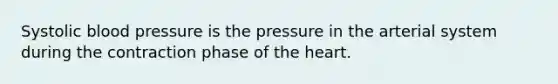 Systolic blood pressure is the pressure in the arterial system during the contraction phase of the heart.