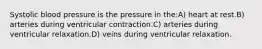 Systolic blood pressure is the pressure in the:A) heart at rest.B) arteries during ventricular contraction.C) arteries during ventricular relaxation.D) veins during ventricular relaxation.