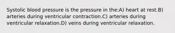 Systolic blood pressure is the pressure in the:A) heart at rest.B) arteries during ventricular contraction.C) arteries during ventricular relaxation.D) veins during ventricular relaxation.