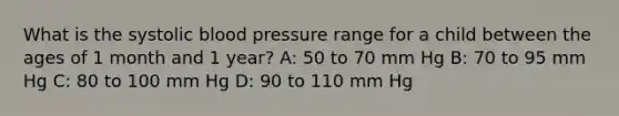 What is the systolic blood pressure range for a child between the ages of 1 month and 1 year? A: 50 to 70 mm Hg B: 70 to 95 mm Hg C: 80 to 100 mm Hg D: 90 to 110 mm Hg