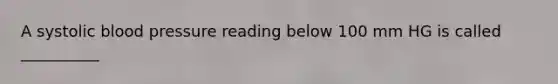 A systolic blood pressure reading below 100 mm HG is called __________