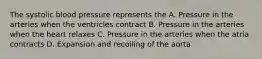 The systolic blood pressure represents the A. Pressure in the arteries when the ventricles contract B. Pressure in the arteries when the heart relaxes C. Pressure in the arteries when the atria contracts D. Expansion and recoiling of the aorta