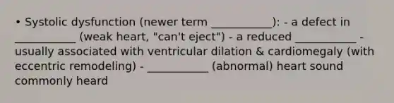 • Systolic dysfunction (newer term ___________): - a defect in ___________ (weak heart, "can't eject") - a reduced ___________ - usually associated with ventricular dilation & cardiomegaly (with eccentric remodeling) - ___________ (abnormal) heart sound commonly heard