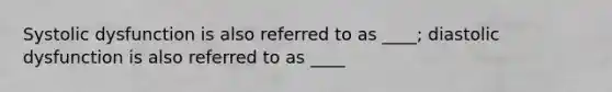 Systolic dysfunction is also referred to as ____; diastolic dysfunction is also referred to as ____
