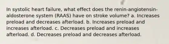 In systolic heart failure, what effect does the renin-angiotensin-aldosterone system (RAAS) have on stroke volume? a. Increases preload and decreases afterload. b. Increases preload and increases afterload. c. Decreases preload and increases afterload. d. Decreases preload and decreases afterload.