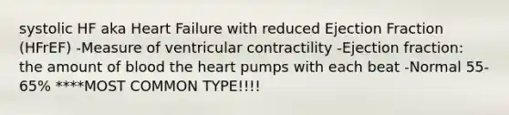 systolic HF aka Heart Failure with reduced Ejection Fraction (HFrEF) -Measure of ventricular contractility -Ejection fraction: the amount of blood the heart pumps with each beat -Normal 55-65% ****MOST COMMON TYPE!!!!