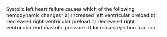 Systolic left heart failure causes which of the following hemodynamic changes? a) Increased left ventricular preload b) Decreased right ventricular preload c) Decreased right ventricular end-diastolic pressure d) Increased ejection fraction